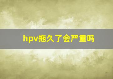 hpv拖久了会严重吗