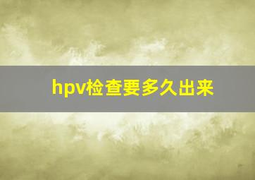 hpv检查要多久出来