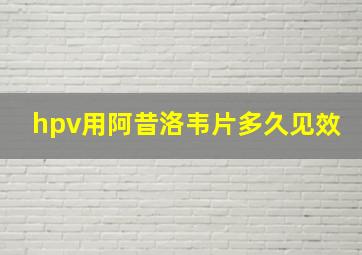 hpv用阿昔洛韦片多久见效