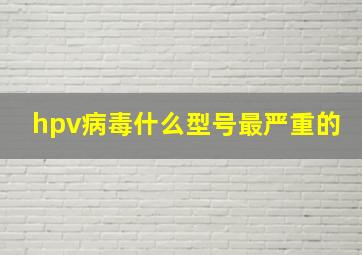 hpv病毒什么型号最严重的