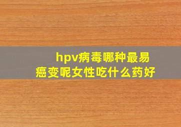 hpv病毒哪种最易癌变呢女性吃什么药好