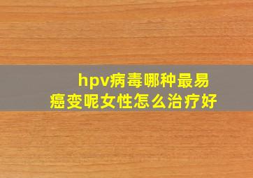 hpv病毒哪种最易癌变呢女性怎么治疗好