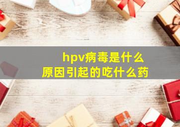 hpv病毒是什么原因引起的吃什么药