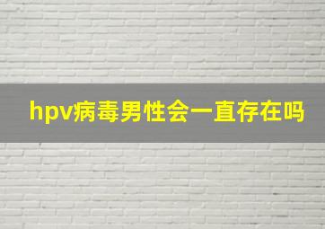 hpv病毒男性会一直存在吗