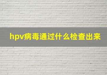 hpv病毒通过什么检查出来