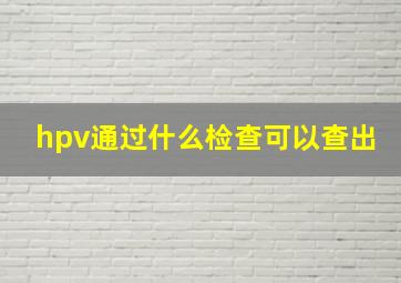 hpv通过什么检查可以查出