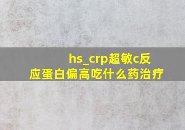 hs_crp超敏c反应蛋白偏高吃什么药治疗