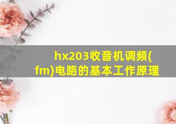 hx203收音机调频(fm)电路的基本工作原理