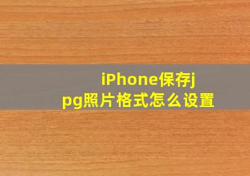 iPhone保存jpg照片格式怎么设置