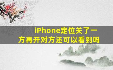 iPhone定位关了一方再开对方还可以看到吗