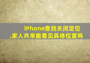 iPhone查找关闭定位,家人共享能看见具体位置吗