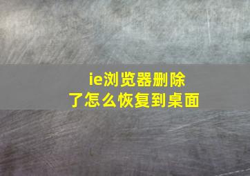 ie浏览器删除了怎么恢复到桌面