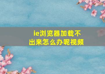 ie浏览器加载不出来怎么办呢视频