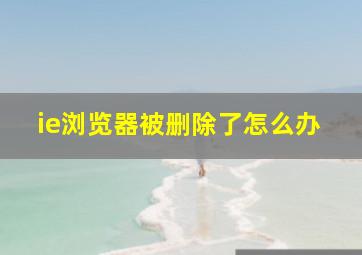 ie浏览器被删除了怎么办