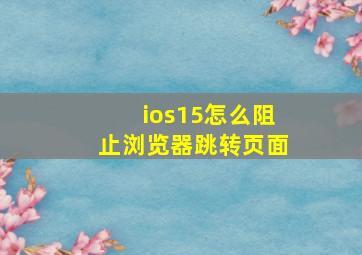 ios15怎么阻止浏览器跳转页面