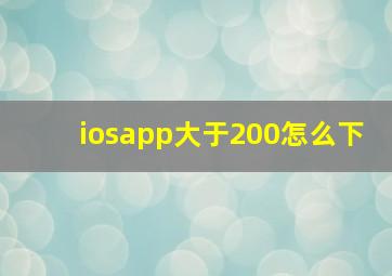 iosapp大于200怎么下