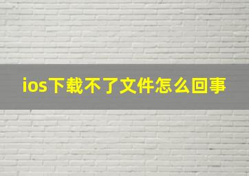 ios下载不了文件怎么回事