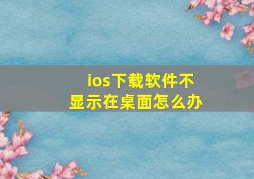 ios下载软件不显示在桌面怎么办