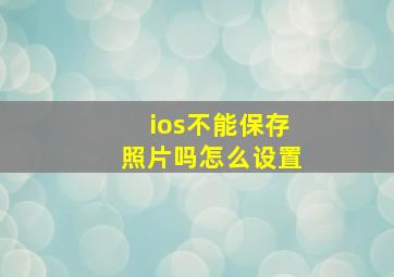 ios不能保存照片吗怎么设置