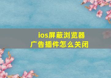 ios屏蔽浏览器广告插件怎么关闭