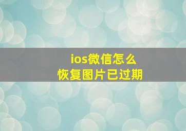 ios微信怎么恢复图片已过期