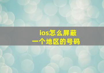 ios怎么屏蔽一个地区的号码