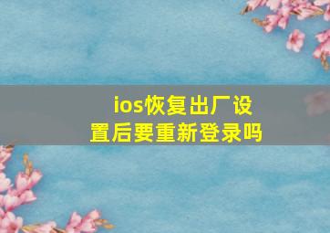 ios恢复出厂设置后要重新登录吗