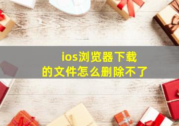 ios浏览器下载的文件怎么删除不了