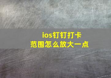 ios钉钉打卡范围怎么放大一点