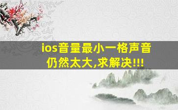 ios音量最小一格声音仍然太大,求解决!!!