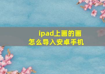 ipad上画的画怎么导入安卓手机