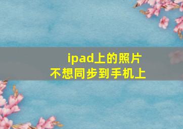 ipad上的照片不想同步到手机上