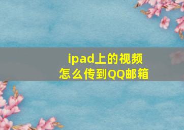 ipad上的视频怎么传到QQ邮箱