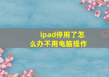 ipad停用了怎么办不用电脑操作