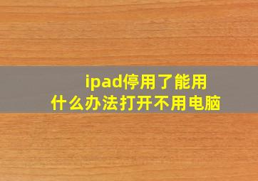 ipad停用了能用什么办法打开不用电脑