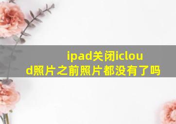 ipad关闭icloud照片之前照片都没有了吗