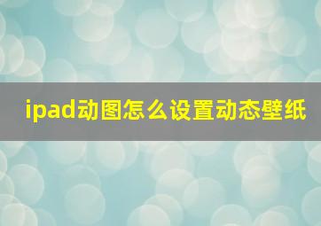 ipad动图怎么设置动态壁纸