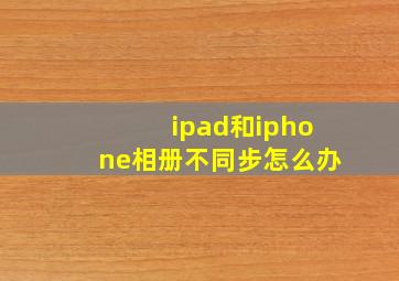 ipad和iphone相册不同步怎么办