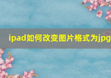 ipad如何改变图片格式为jpg