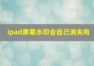 ipad屏幕水印会自己消失吗