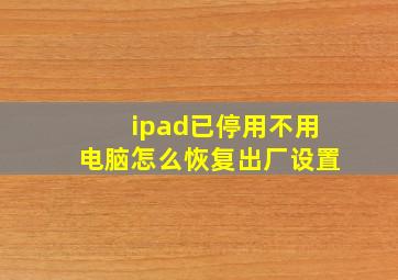 ipad已停用不用电脑怎么恢复出厂设置