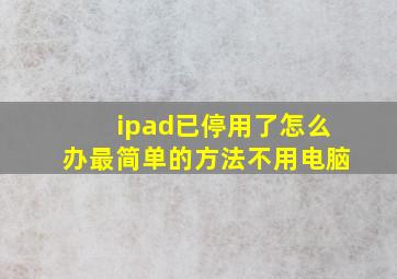 ipad已停用了怎么办最简单的方法不用电脑