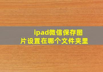 ipad微信保存图片设置在哪个文件夹里