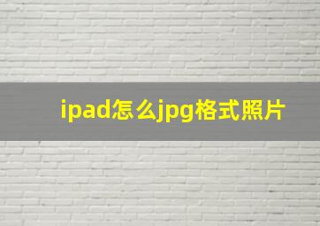 ipad怎么jpg格式照片