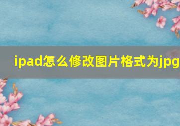 ipad怎么修改图片格式为jpg