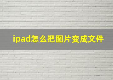 ipad怎么把图片变成文件