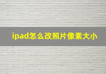 ipad怎么改照片像素大小