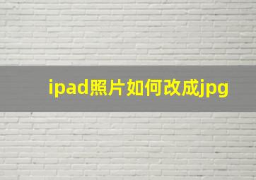 ipad照片如何改成jpg