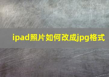 ipad照片如何改成jpg格式