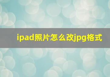 ipad照片怎么改jpg格式